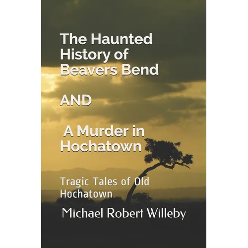 The Haunted History of Beavers Bend and A Murder in Hochatown: Tragic Tales of Old Hochatown - Paperback