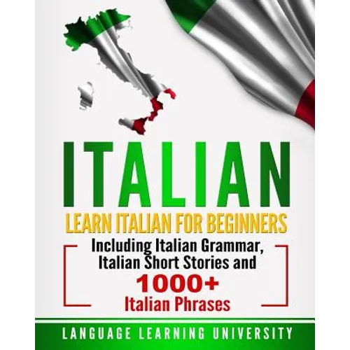 Italian: Learn Italian For Beginners Including Italian Grammar, Italian Short Stories and 1000+ Italian Phrases - Paperback