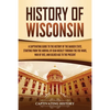 History of Wisconsin: A Captivating Guide to the History of the Badger State, Starting from the Arrival of Jean Nicolet through the Fox Wars, War of 1 - Paperback