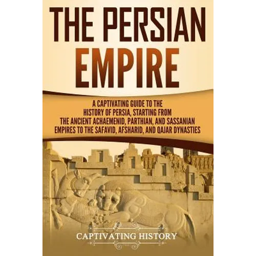The Persian Empire: A Captivating Guide to the History of Persia, Starting from the Ancient Achaemenid, Parthian, and Sassanian Empires to - Paperback
