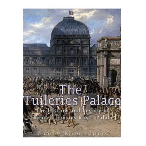 The Tuileries Palace: The History and Legacy of France's Famous Royal Palace - Paperback