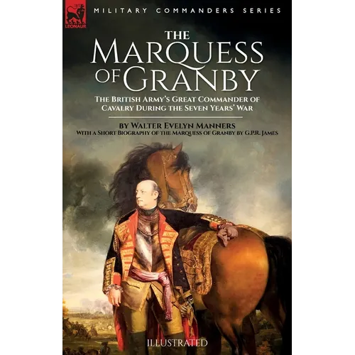 The Marquess of Granby: The British Army's Great Commander of Cavalry During the Seven Years' War by Walter Evelyn Manners With a Short Biography of t - Paperback