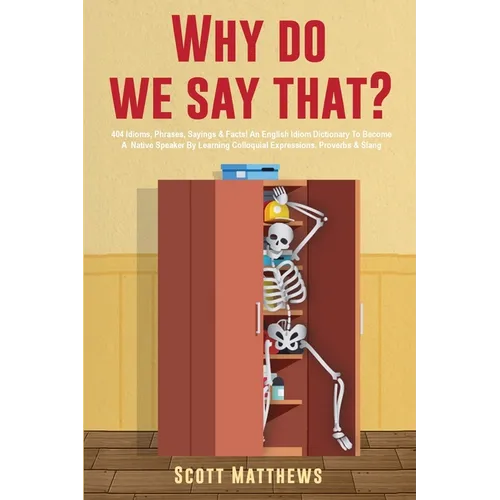 Why Do We Say That? - 404 Idioms, Phrases, Sayings & Facts! An English Idiom Dictionary To Become A Native Speaker By Learning Colloquial Expressions, - Paperback