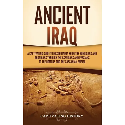 Ancient Iraq: A Captivating Guide to Mesopotamia from the Sumerians and Akkadians through the Assyrians and Persians to the Romans and the Sassanian E - Hardcover