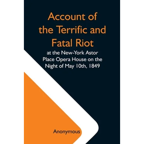 Account Of The Terrific And Fatal Riot At The New-York Astor Place Opera House On The Night Of May 10Th, 1849; With The Quarrels Of Forrest And Macrea - Paperback