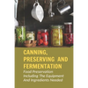 Canning, Preserving And Fermentation: Food Preservation Including The Equipment And Ingredients Needed: Ways To Preserve Food At Home - Paperback
