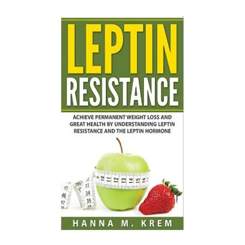 Leptin Resistance: Achieve Permanent Weight Loss and Great Health By Understanding Leptin Resistance and the Leptin Hormone - Paperback