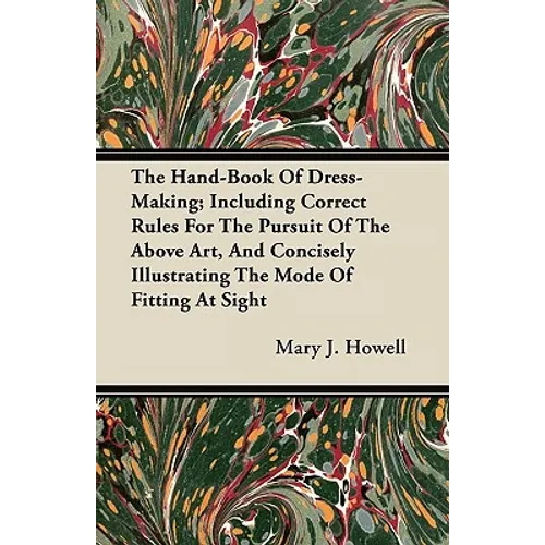 The Hand-Book Of Dress-Making; Including Correct Rules For The Pursuit Of The Above Art, And Concisely Illustrating The Mode Of Fitting At Sight - Paperback