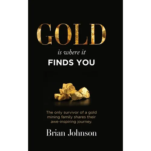 Gold Is Where It Finds You: The only survivor of a gold mining family shares their awe-inspiring journey - Hardcover
