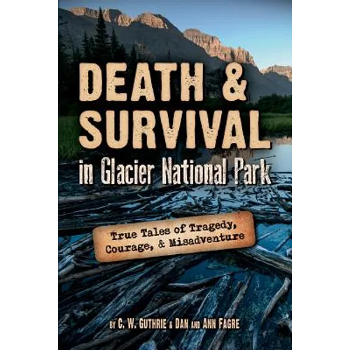 Death & Survival in Glacier National Park: True Tales of Tragedy, Courage, and Misadventure - Paperback