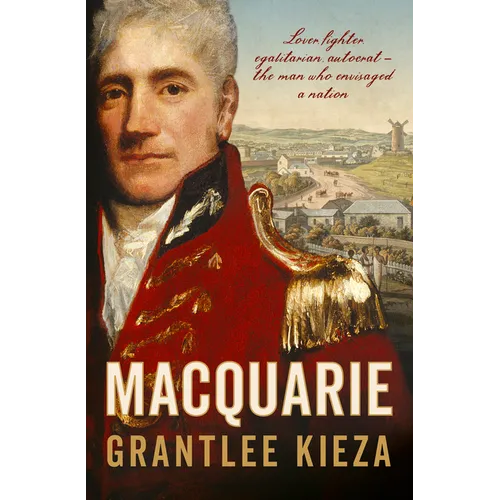 Macquarie: The Fascinating True Colonial History & Story of the Lover, Fighter, Egalitarian, & Autocrat Who Envisaged the Nation We Call Australia, fr - Paperback