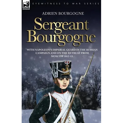 Sergeant Bourgogne - with Napoleon's Imperial Guard in the Russian campaign and on the retreat from Moscow 1812 - 13 - Paperback