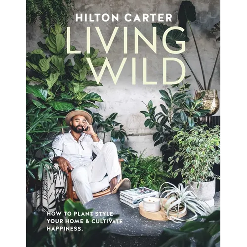 Living Wild: How to Plant Style Your Home and Cultivate Happiness - Hardcover