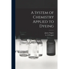 A System of Chemistry Applied to Dyeing - Paperback