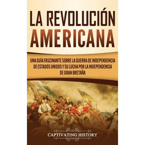 La Revolución americana: Una guía fascinante sobre la guerra de Independencia de Estados Unidos y su lucha por la independencia de Gran Bretaña - Hardcover