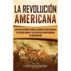 La Revolución americana: Una guía fascinante sobre la guerra de Independencia de Estados Unidos y su lucha por la independencia de Gran Bretaña - Hardcover