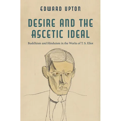 Desire and the Ascetic Ideal: Buddhism and Hinduism in the Works of T. S. Eliot - Paperback