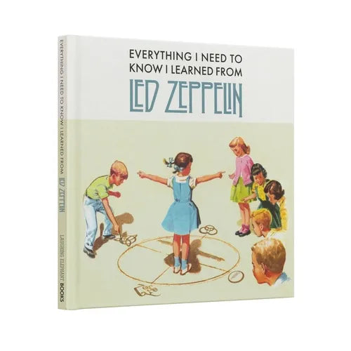 Everything I Need to Know I Learned from Led Zeppelin: Classic Rock Wisdom from the Greatest Band of All Time - Hardcover