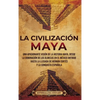 La civilización maya: Una apasionante visión de la historia maya, desde la dominación de los olmecas en el México antiguo hasta la llegada de Hernán C - Hardcover