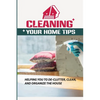 Cleaning Your Home Tips: Helping You To De-Clutter, Clean, And Organize The House: Organized House - Paperback