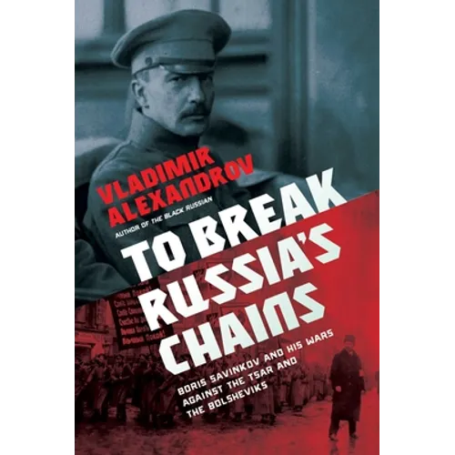 To Break Russia's Chains: Boris Savinkov and His Wars Against the Tsar and the Bolsheviks - Hardcover