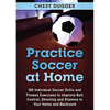 Practice Soccer At Home: 100 Individual Soccer Drills and Fitness Exercises to Improve Ball Control, Shooting and Stamina In Your Home and Backyard - Paperback