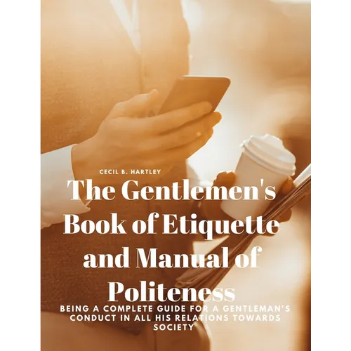 The Gentlemen's Book of Etiquette and Manual of Politeness - Being a Complete Guide for a Gentleman's Conduct in all his Relations Towards Society - Paperback