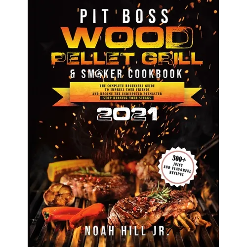 Pit Boss Wood Pellet Grill & Smoker Cookbook 2021: The Complete Beginners Guide- 300+ Juicy and Flavorful Recipes to Impress Your Friends and Become t - Paperback