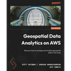 Geospatial Data Analytics on AWS: Discover how to manage and analyze geospatial data in the cloud - Paperback