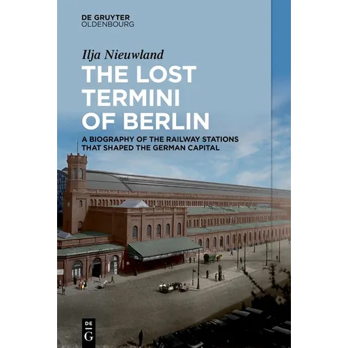 The Lost Termini of Berlin: A Biography of the Railway Stations That Shaped the German Capital - Hardcover