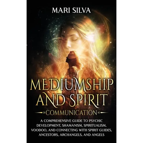 Mediumship and Spirit Communication: A Comprehensive Guide to Psychic Development, Shamanism, Spiritualism, Voodoo, and Connecting with Spirit Guides, - Hardcover