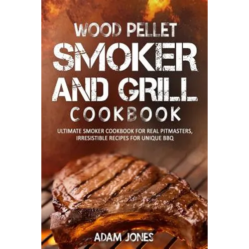 Wood Pellet Smoker and Grill Cookbook: Ultimate Smoker Cookbook for Real Pitmasters, Irresistible Recipes for Unique BBQ - Paperback