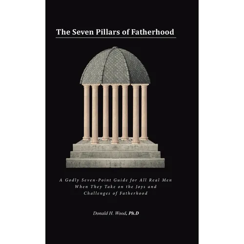The Seven Pillars of Fatherhood: A Godly Seven-Point Guide for All Real Men When They Take on the Joys and Challenges of Fatherhood - Hardcover