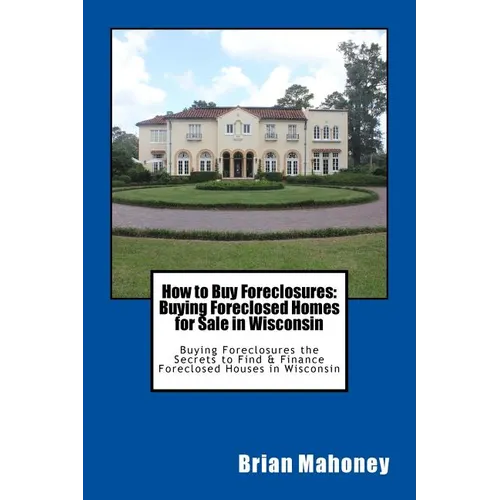 How to Buy Foreclosures: Buying Foreclosed Homes for Sale in Wisconsin: Buying Foreclosures the Secrets to Find & Finance Foreclosed Houses in Wiscons - Paperback