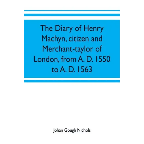 The diary of Henry Machyn, citizen and merchant-taylor of London, from A. D. 1550 to A. D. 1563 - Paperback
