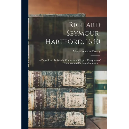 Richard Seymour, Hartford, 1640: A Paper Read Before the Connecticut Chapter Daughters of Founders and Patriots of America ... - Paperback