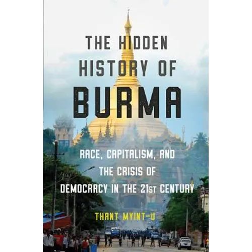 The Hidden History of Burma: Race, Capitalism, and the Crisis of Democracy in the 21st Century - Hardcover