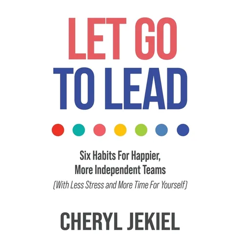 Let Go to Lead: Six Habits For Happier, More Independent Teams (With Less Stress and More Time For Yourself) - Hardcover