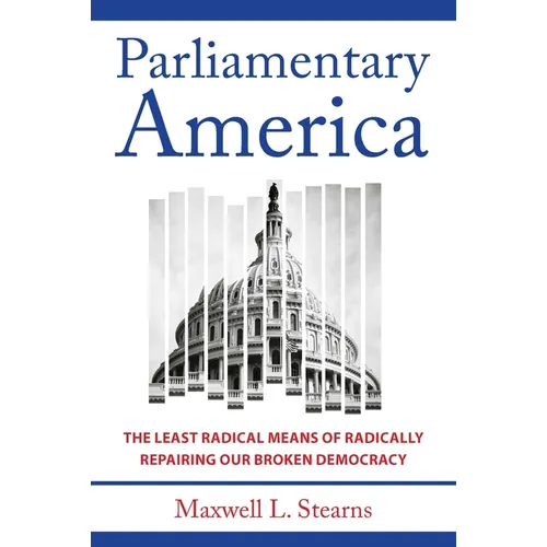 Parliamentary America: The Least Radical Means of Radically Repairing Our Broken Democracy - Hardcover