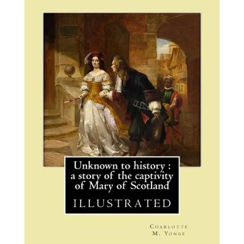 Unknown to history: a story of the captivity of Mary of Scotland By: Charlotte M. Yonge, illustrated By: W. (William John) Hennessy: Willi - Paperback
