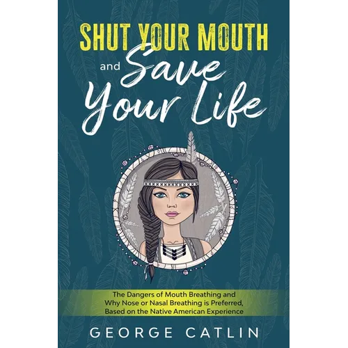 Shut Your Mouth and Save Your Life: The Dangers of Mouth Breathing and Why Nose or Nasal Breathing is Preferred, Based on the Native American Experien - Paperback