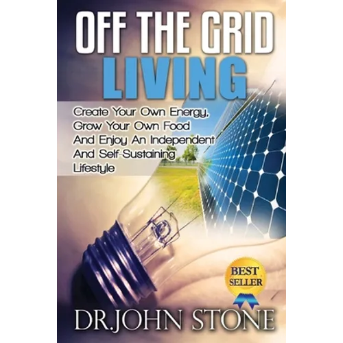 Off The Grid Living: Create Your Own Energy, Grow Your Own Food And Enjoy An Independent And Self-Sustaining Lifestyle - Paperback