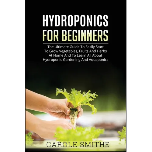 Hydroponics for Beginners: The Ultimate Guide To Easily Start To Grow Vegetables, Fruits And Herbs At Home And To Learn All About Hydroponic Gardening - Paperback