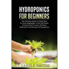 Hydroponics for Beginners: The Ultimate Guide To Easily Start To Grow Vegetables, Fruits And Herbs At Home And To Learn All About Hydroponic Gardening - Paperback