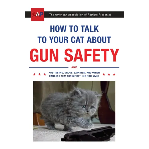 How to Talk to Your Cat about Gun Safety: And Abstinence, Drugs, Satanism, and Other Dangers That Threaten Their Nine Lives - Paperback