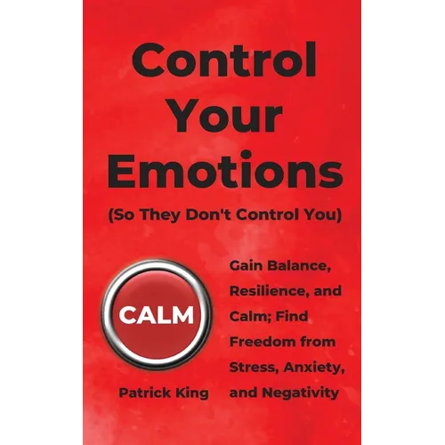 Control Your Emotions: Gain Balance, Resilience, and Calm; Find Freedom from Stress, Anxiety, and Negativity - Paperback