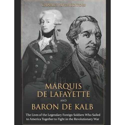 Marquis de Lafayette and Baron de Kalb: The Lives of the Legendary Foreign Soldiers Who Sailed to America Together to Fight in the Revolutionary War - Paperback