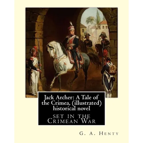 Jack Archer: A Tale of the Crimea, by G. A. Henty (illustrated) World classic: is an historical novel set in the Crimean War. - Paperback