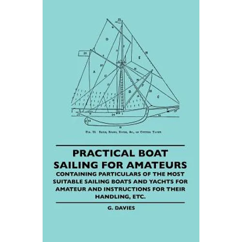 Practical Boat Sailing For Amateurs - Containing Particulars Of The Most Suitable Sailing Boats And Yachts For Amateur And Instructions For Their Hand - Paperback
