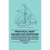 Practical Boat Sailing For Amateurs - Containing Particulars Of The Most Suitable Sailing Boats And Yachts For Amateur And Instructions For Their Hand - Paperback